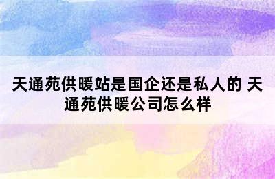 天通苑供暖站是国企还是私人的 天通苑供暖公司怎么样